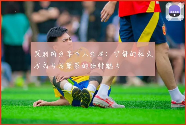 莫利纳分享个人生活：宁静的社交方式与马黛茶的独特魅力