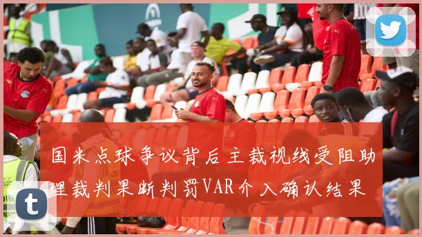 国米点球争议背后主裁视线受阻助理裁判果断判罚VAR介入确认结果