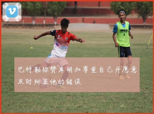 巴特勒称赞库明加尊重自己并愿意及时纠正他的错误