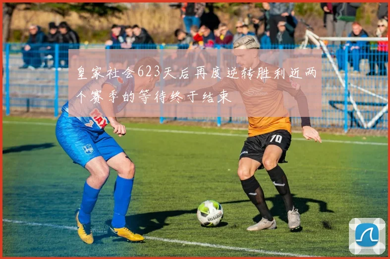 皇家社会623天后再度逆转胜利近两个赛季的等待终于结束