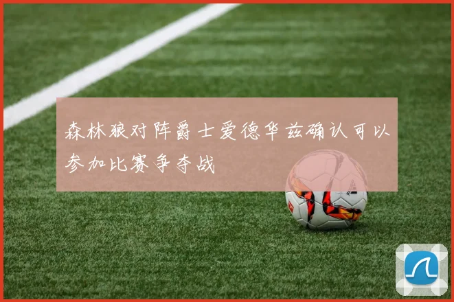 森林狼对阵爵士爱德华兹确认可以参加比赛争夺战
