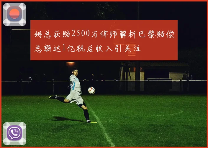 姆总获赔2500万律师解析巴黎赔偿总额达1亿税后收入引关注