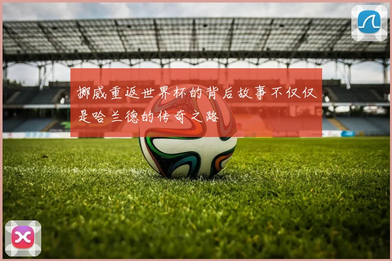 挪威重返世界杯的背后故事不仅仅是哈兰德的传奇之路