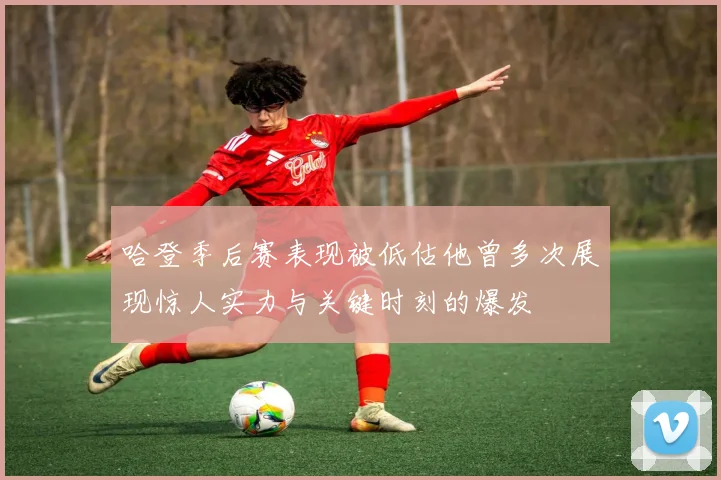 哈登季后赛表现被低估他曾多次展现惊人实力与关键时刻的爆发