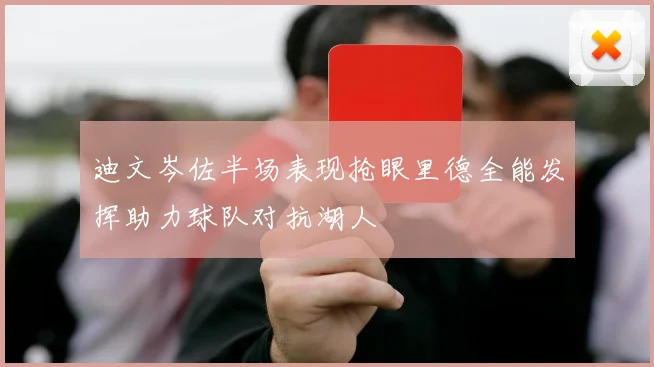 迪文岑佐半场表现抢眼里德全能发挥助力球队对抗湖人