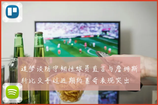 追梦谈防守韧性球员直言与詹姆斯科比交手过近期约基奇表现突出
