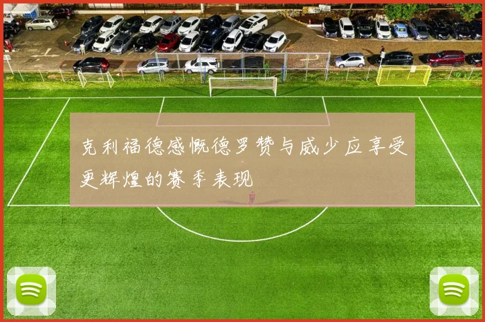 克利福德感慨德罗赞与威少应享受更辉煌的赛季表现