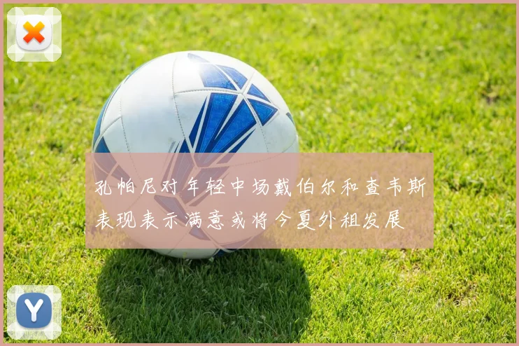 孔帕尼对年轻中场戴伯尔和查韦斯表现表示满意或将今夏外租发展