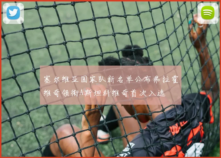 塞尔维亚国家队新名单公布弗拉霍维奇领衔A斯坦科维奇首次入选