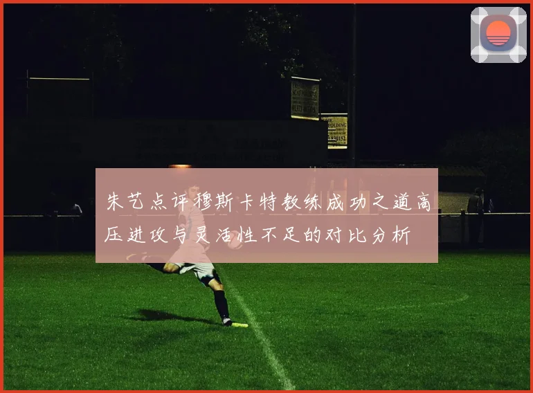 朱艺点评穆斯卡特教练成功之道高压进攻与灵活性不足的对比分析