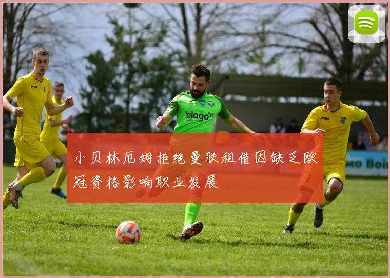 小贝林厄姆拒绝曼联租借因缺乏欧冠资格影响职业发展